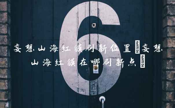 妄想山海红貘刷新位置(妄想山海红貘在哪刷新点)