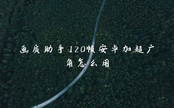 画质助手120帧安卓加超广角怎么用