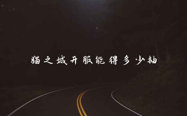 猫之城开服能得多少抽