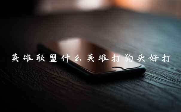 英雄联盟什么英雄打狗头好打