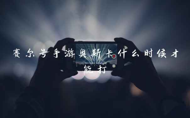 赛尔号手游奥斯卡什么时候才能打