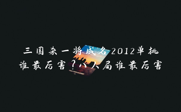 三国杀一将成名2012单挑谁最厉害？八人局谁最厉害