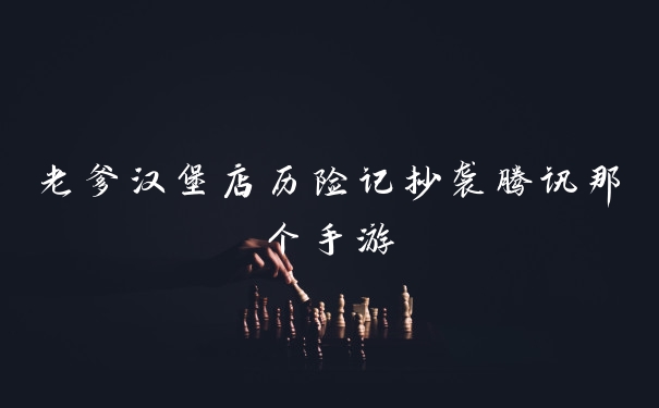 老爹汉堡店历险记抄袭腾讯那个手游