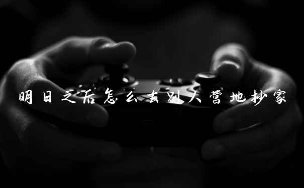 明日之后怎么去别人营地抄家