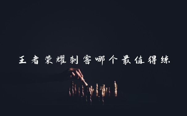 王者荣耀刺客哪个最值得练