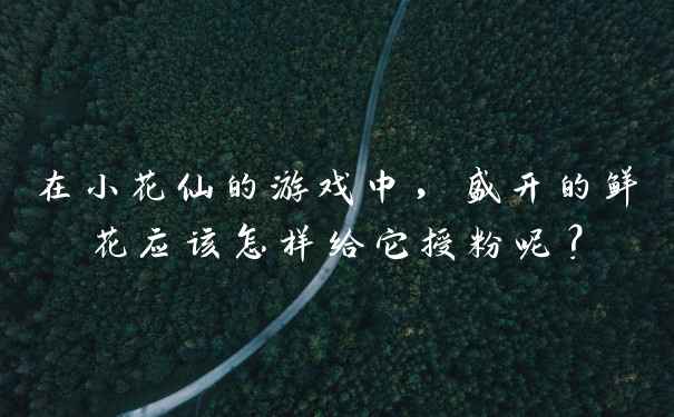 在小花仙的游戏中,盛开的鲜花应该怎样给它授粉呢?