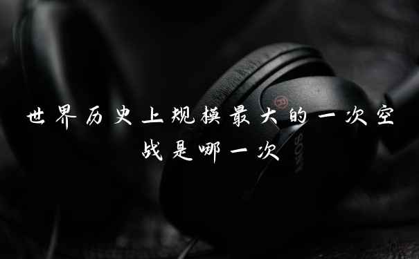 世界历史上规模最大的一次空战是哪一次