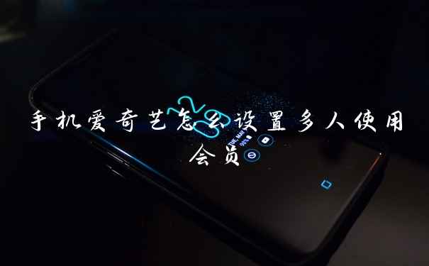 手机爱奇艺怎么设置多人使用会员