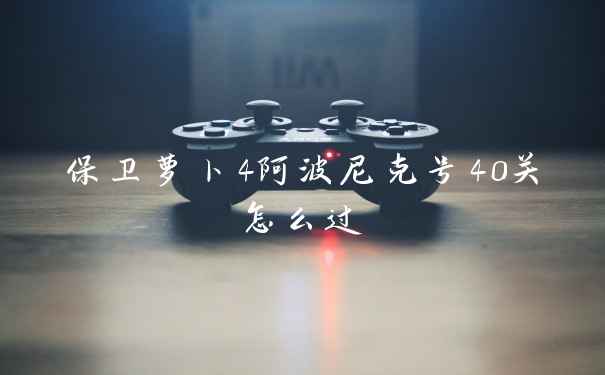 保卫萝卜4阿波尼克号40关怎么过