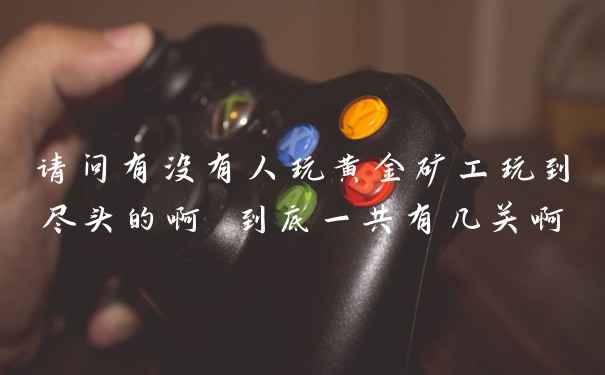 请问有没有人玩黄金矿工玩到尽头的啊 到底一共有几关啊