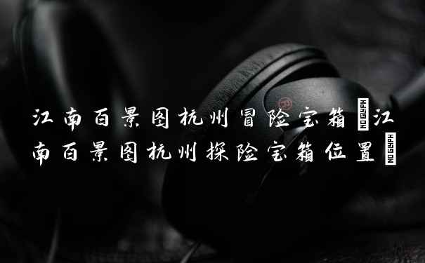 江南百景图杭州冒险宝箱(江南百景图杭州探险宝箱位置)
