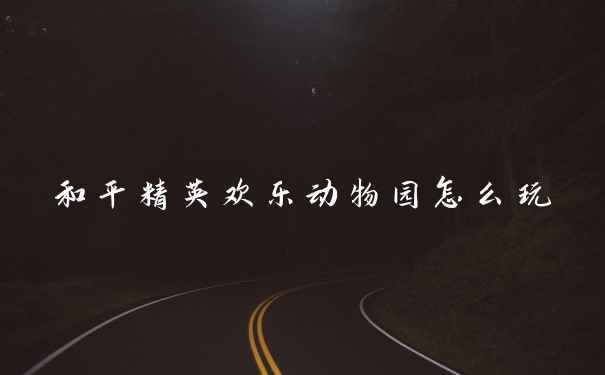 和平精英欢乐动物园怎么玩