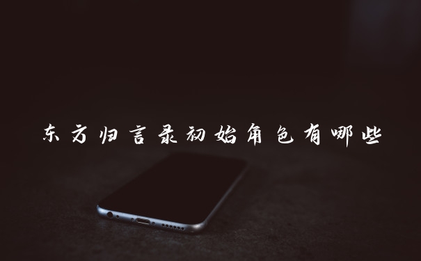 东方归言录初始角色有哪些