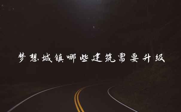 梦想城镇哪些建筑需要升级