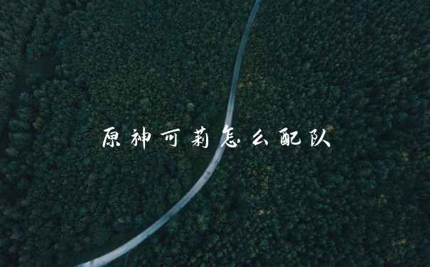 原神可莉怎么配队