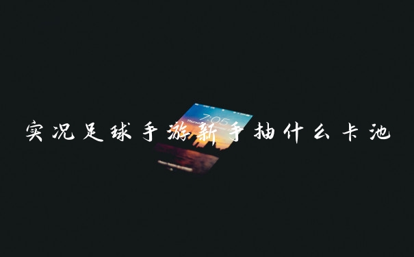 实况足球手游新手抽什么卡池