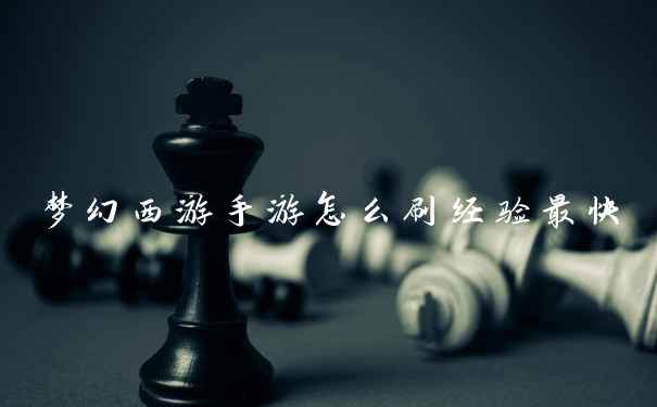 梦幻西游手游怎么刷经验最快