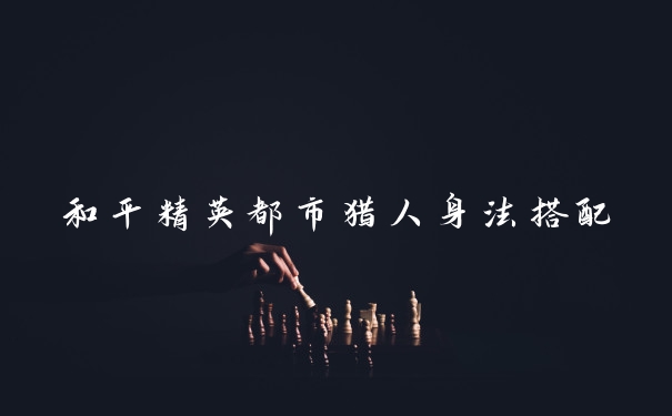 和平精英都市猎人身法搭配