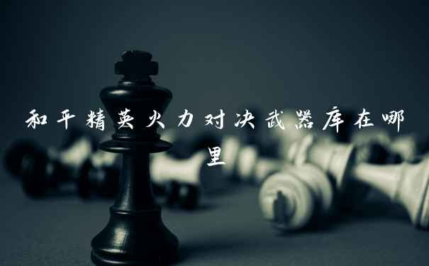 和平精英火力对决武器库在哪里