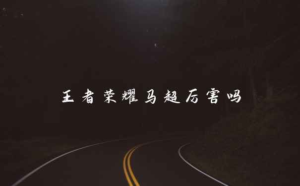 王者荣耀马超厉害吗