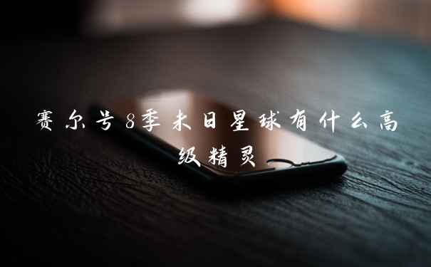 赛尔号8季未日星球有什么高级精灵