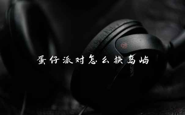 蛋仔派对怎么换岛屿