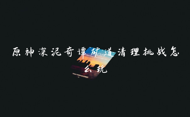原神深泥奇谭矿道清理挑战怎么玩