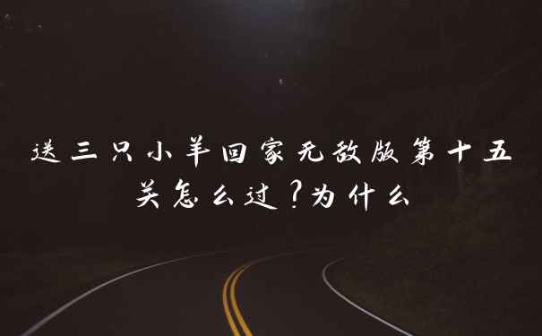 送三只小羊回家无敌版第十五关怎么过？为什么