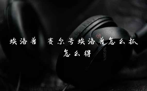 埃洛兽 赛尔号埃洛兽怎么抓 怎么得