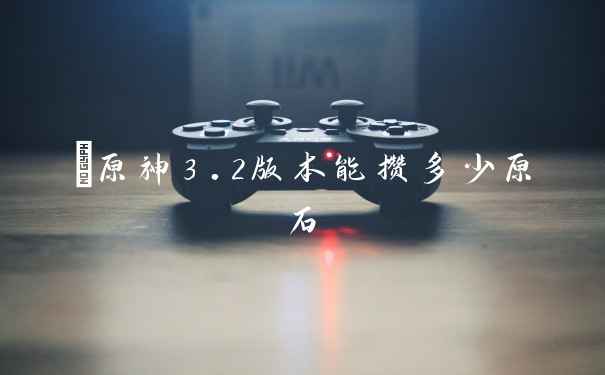 ​原神3.2版本能攒多少原石