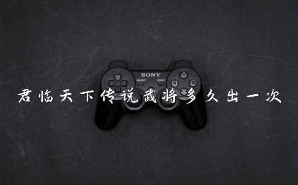 君临天下传说武将多久出一次