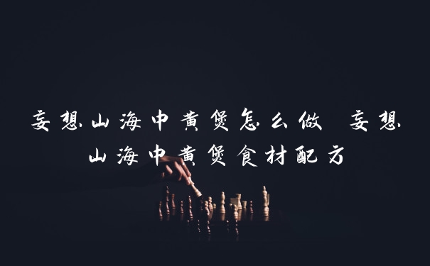 妄想山海中黄煲怎么做 妄想山海中黄煲食材配方