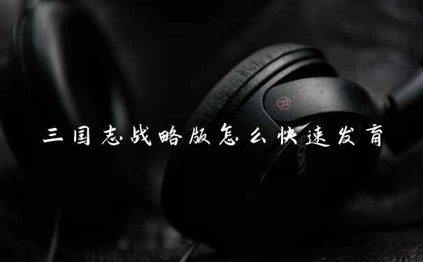 三国志战略版怎么快速发育