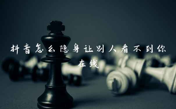 抖音怎么隐身让别人看不到你在线