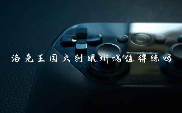 洛克王国火刺眼蜥蜴值得练吗