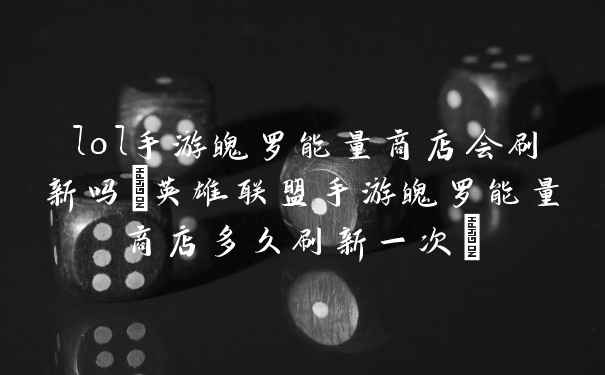 lol手游魄罗能量商店会刷新吗(英雄联盟手游魄罗能量商店多久刷新一次)