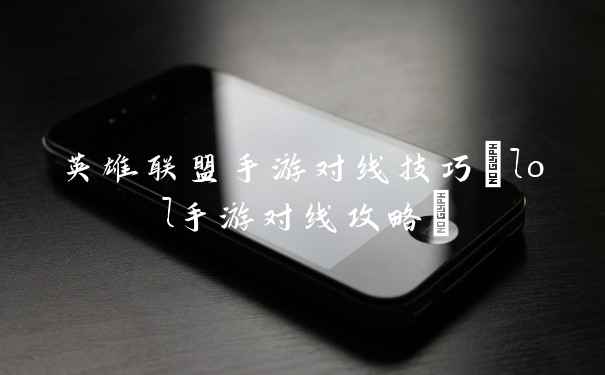 英雄联盟手游对线技巧(lol手游对线攻略)