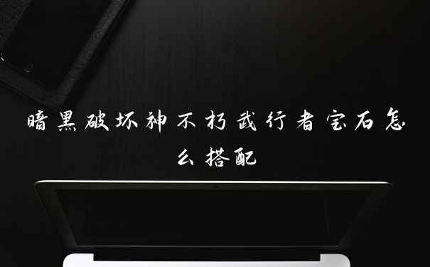 暗黑破坏神不朽武行者宝石怎么搭配