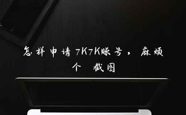 怎样申请7K7K账号，麻烦个 截图