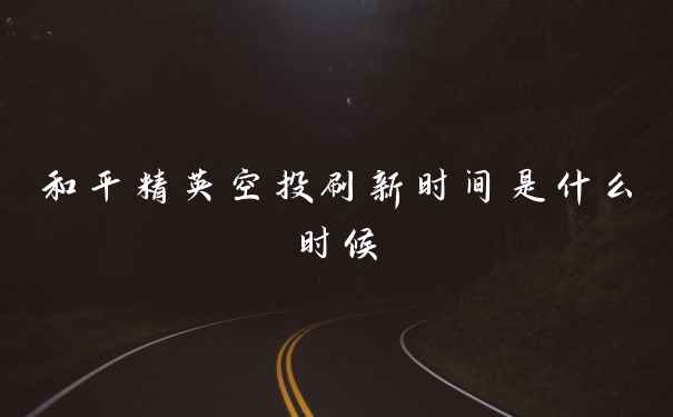 和平精英空投刷新时间是什么时候