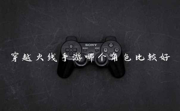 穿越火线手游哪个角色比较好