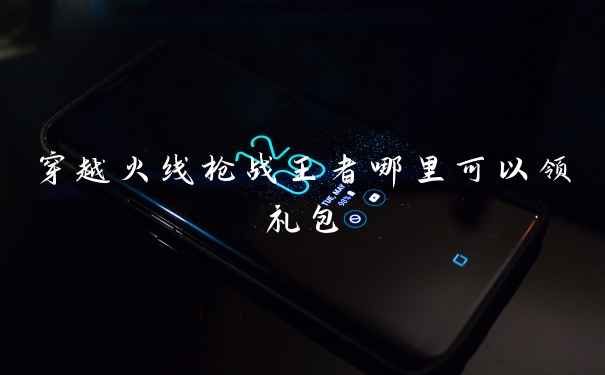 穿越火线枪战王者哪里可以领礼包