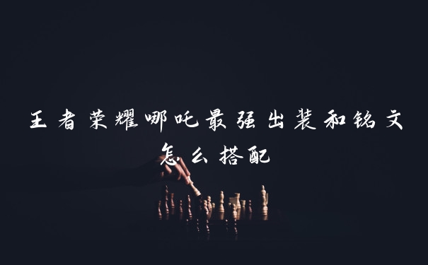 王者荣耀哪吒最强出装和铭文怎么搭配