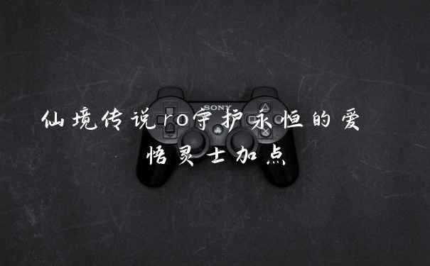 仙境传说ro守护永恒的爱 悟灵士加点