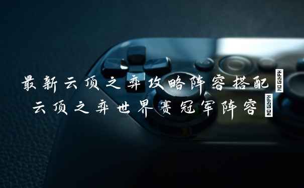 最新云顶之弈攻略阵容搭配(云顶之弈世界赛冠军阵容)