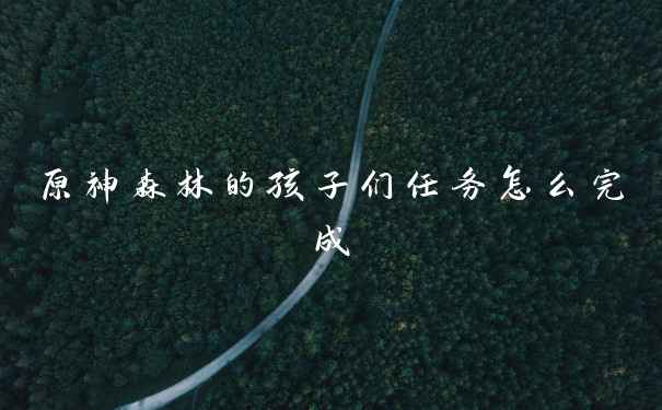 原神森林的孩子们任务怎么完成
