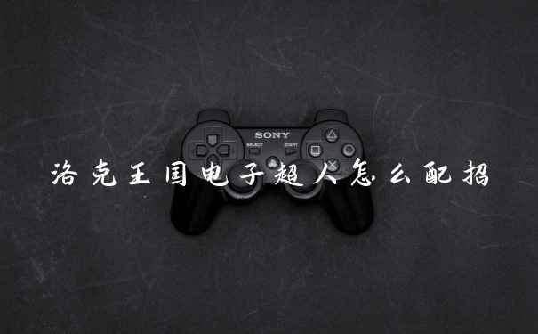 洛克王国电子超人怎么配招