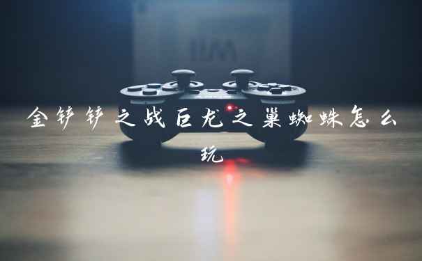 金铲铲之战巨龙之巢蜘蛛怎么玩