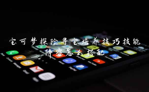 宝可梦探险寻宝培养技巧技能阵容怎么搭配