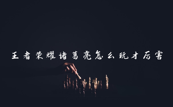 王者荣耀诸葛亮怎么玩才厉害